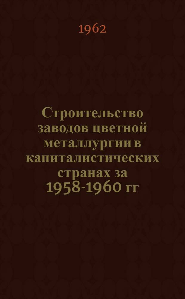 Строительство заводов цветной металлургии в капиталистических странах за 1958-1960 гг. : Обзор