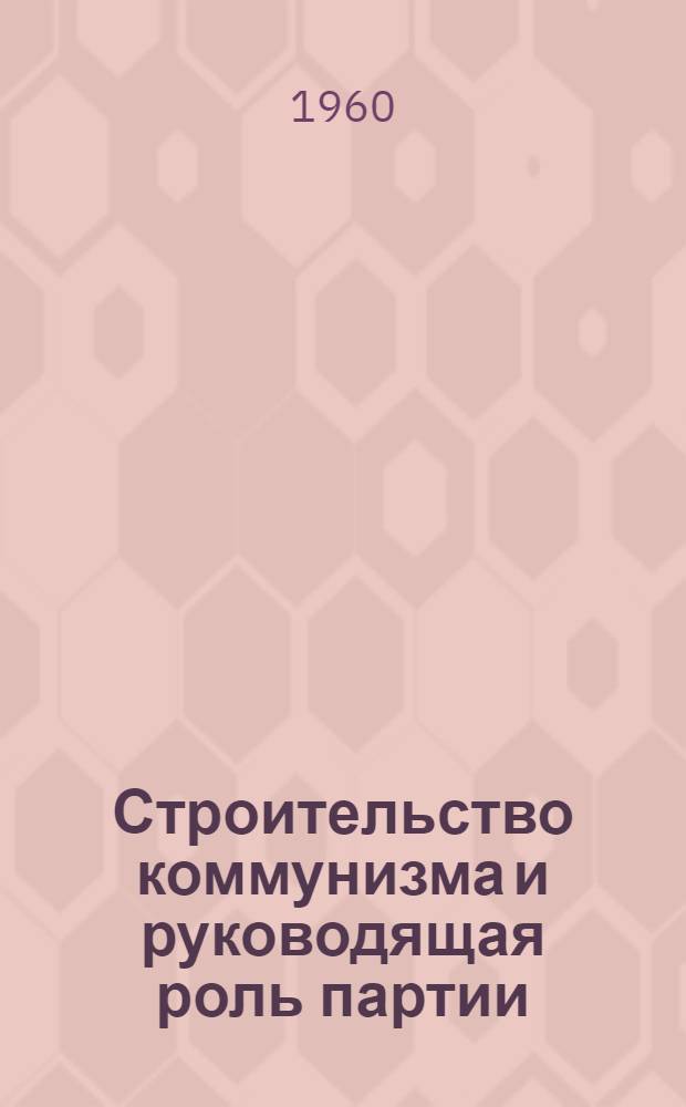 Строительство коммунизма и руководящая роль партии : Сборник статей