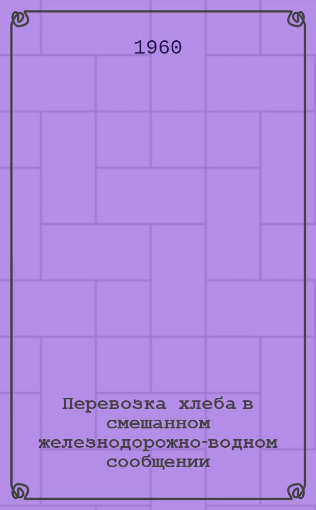 Перевозка хлеба в смешанном железнодорожно-водном сообщении : (Из отечеств. и зарубежного опыта)