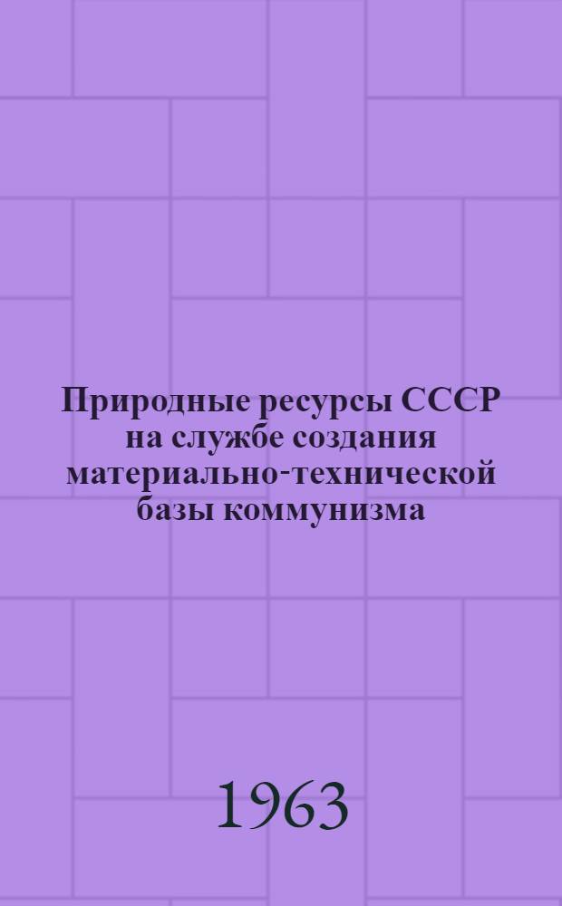 Природные ресурсы СССР на службе создания материально-технической базы коммунизма : (Справочные материалы)