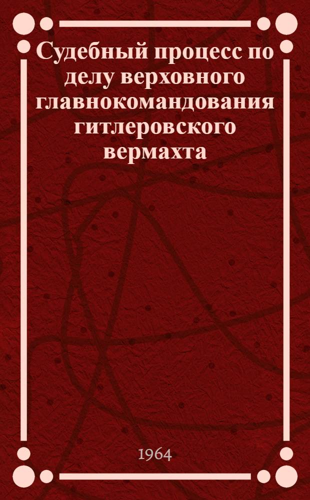 Судебный процесс по делу верховного главнокомандования гитлеровского вермахта : Приговор пятого амер. воен. трибунала, вынесенный в Нюрнберге 28 окт. 1948 г
