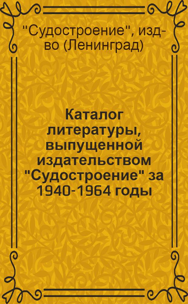 Каталог литературы, выпущенной издательством "Судостроение" за 1940-1964 годы : Аннотир. библиогр. указатель