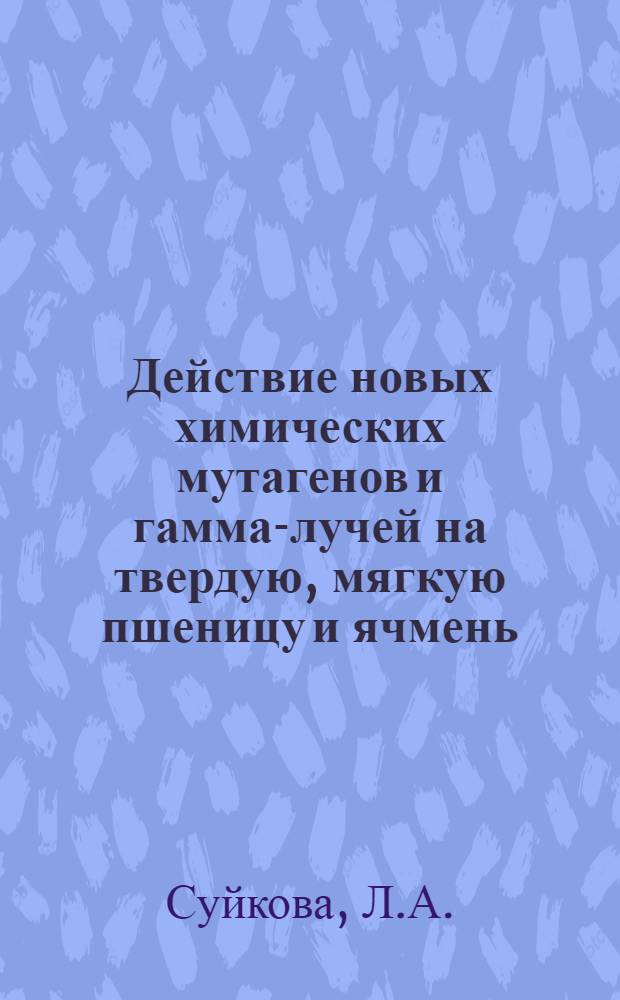 Действие новых химических мутагенов и гамма-лучей на твердую, мягкую пшеницу и ячмень : Автореферат дис. на соискание учен. степени канд. биол. наук