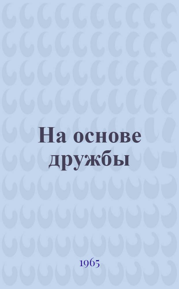 На основе дружбы : (Мировая система социализма и прогресс освободившихся стран)