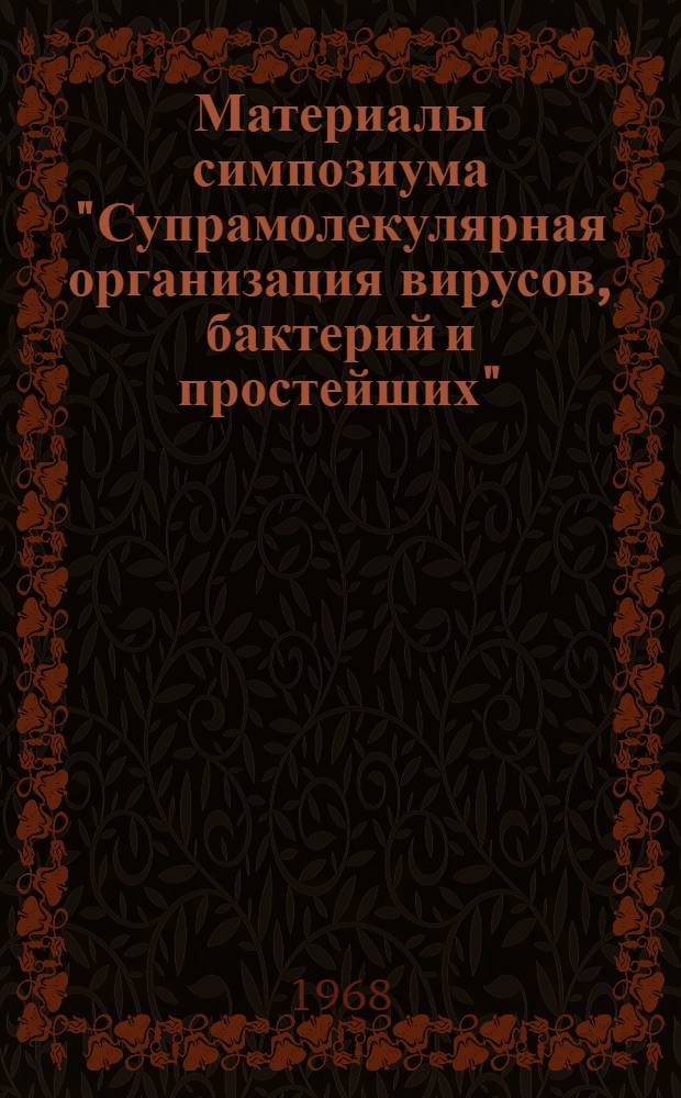 Материалы симпозиума "Супрамолекулярная организация вирусов, бактерий и простейших". 30 октября - 4 ноября 1968 г. Ереван