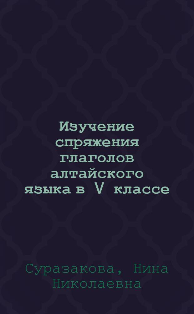 Изучение спряжения глаголов алтайского языка в V классе : Метод. пособие для учителя