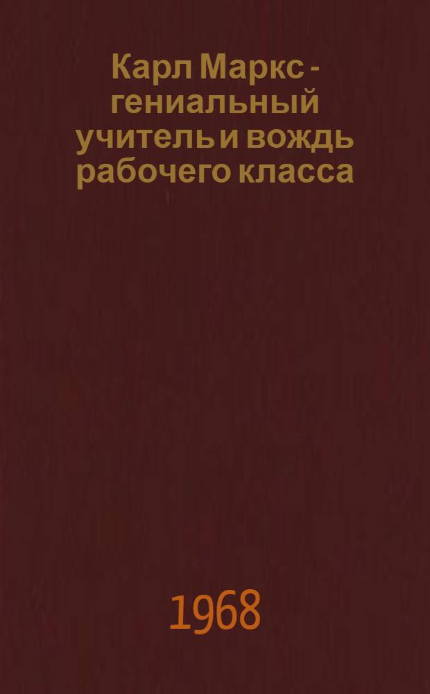 Карл Маркс - гениальный учитель и вождь рабочего класса : Доклад на торжеств. заседании в Москве, посвящ. 150-летию со дня рождения Карла Маркса