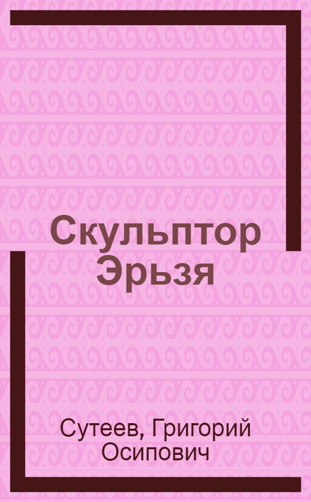Скульптор Эрьзя : Биогр. заметки и воспоминания
