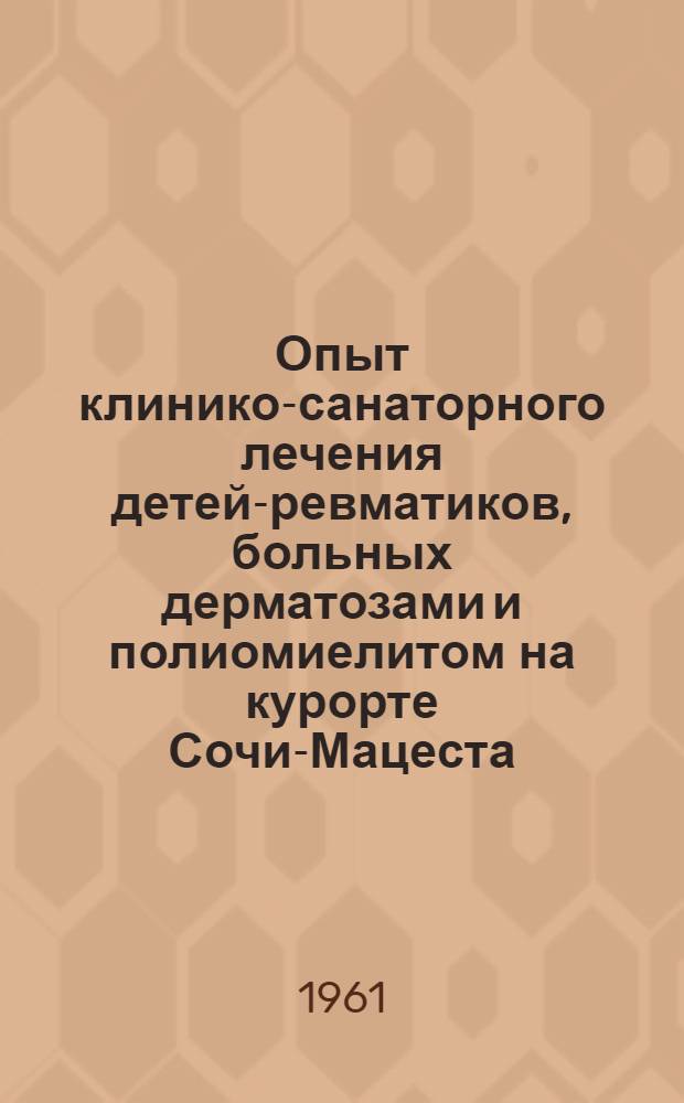 Опыт клинико-санаторного лечения детей-ревматиков, больных дерматозами и полиомиелитом на курорте Сочи-Мацеста : К 25-летию специализир. помощи детям на курортах