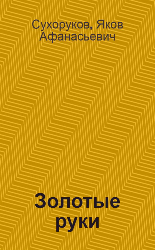 Золотые руки : О слесаре-наладчике Моск. электролампового завода Герое Соц. труда А.М. Малинкине