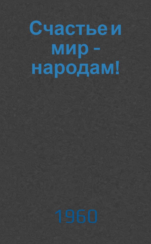 Счастье и мир - народам! : Пребывание Пред. Совета Министров СССР Н.С. Хрущева в Индии, Бирме, Индонезии и Афганистане. 11 февр. - 5 марта 1960 г. : Сборник