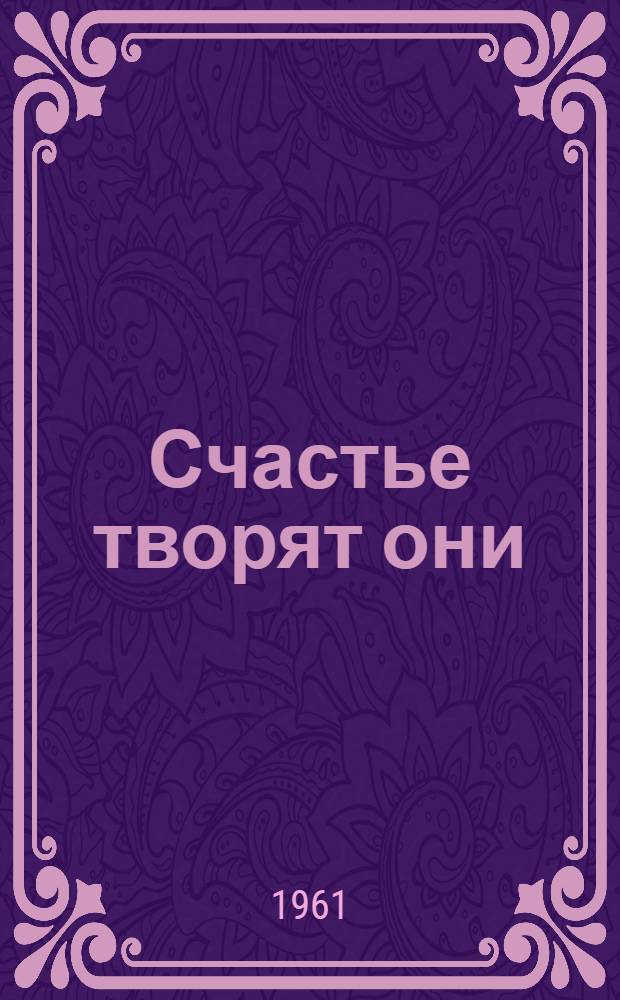 Счастье творят они : Очерки