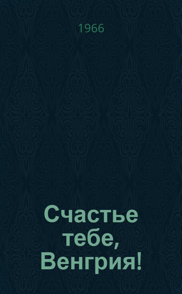 Счастье тебе, Венгрия! : (К проведению "Дней венг. культуры" в Молд. ССР)