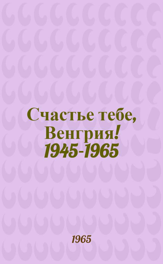 Счастье тебе, Венгрия! 1945-1965 : Сборник