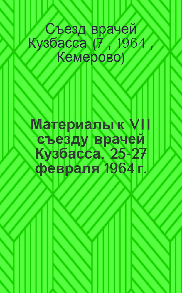 Материалы к VII съезду врачей Кузбасса. 25-27 февраля 1964 г.