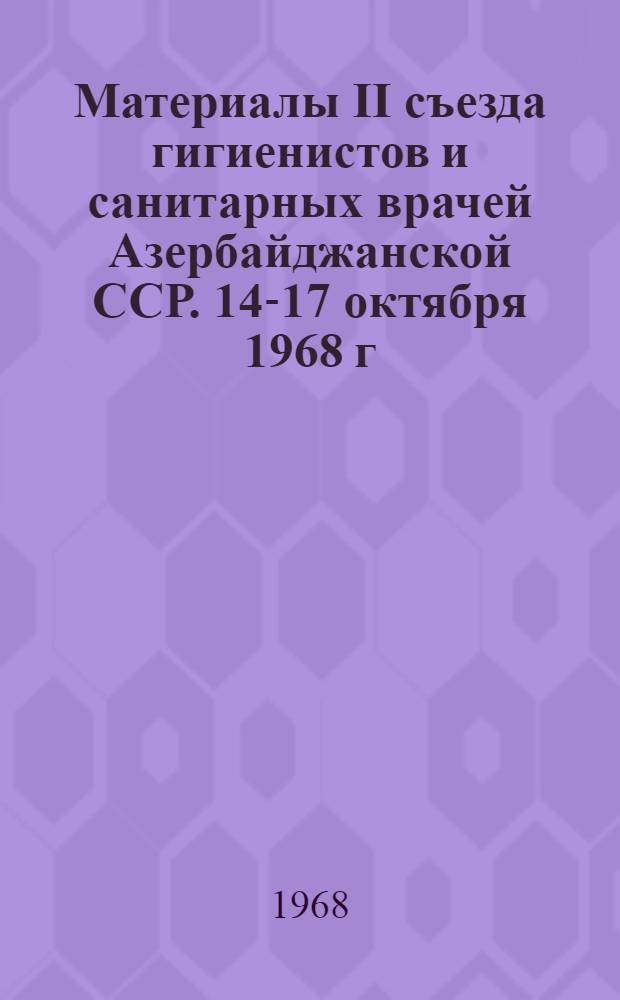 Материалы II съезда гигиенистов и санитарных врачей Азербайджанской ССР. 14-17 октября 1968 г.