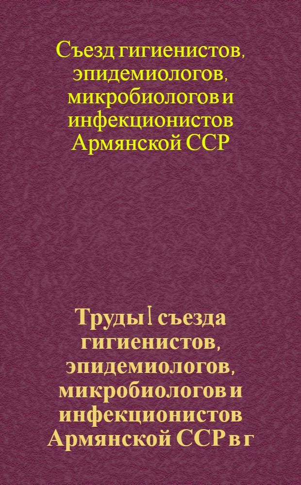 Труды I съезда гигиенистов, эпидемиологов, микробиологов и инфекционистов Армянской ССР в г. Ереване 7-10 октября 1957 г.