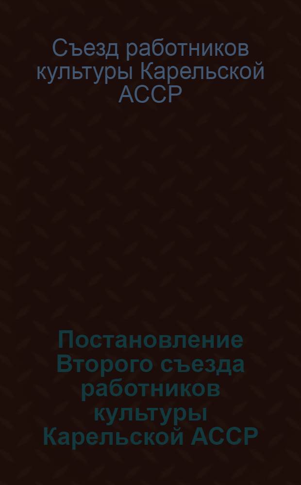 Постановление Второго съезда работников культуры Карельской АССР : О работе учреждений культуры по выполнению Постановления ЦК КПСС "О задачах партийной пропаганды в современных условиях"
