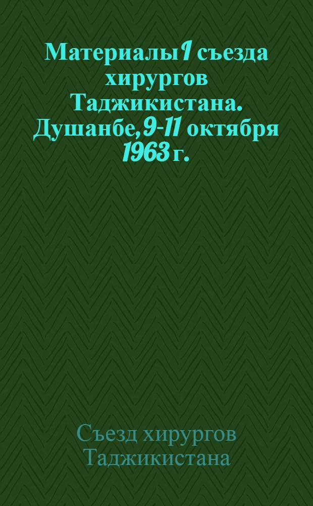 Материалы I съезда хирургов Таджикистана. Душанбе, 9-11 октября 1963 г.