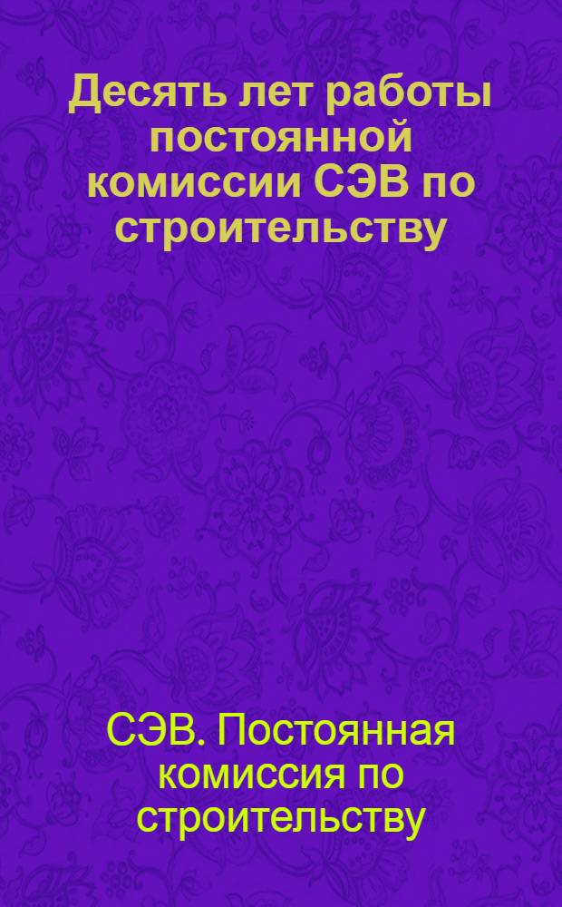 Десять лет работы постоянной комиссии СЭВ по строительству : (Обзор)