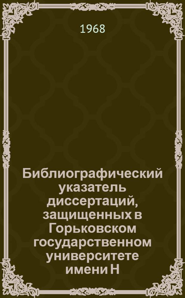 Библиографический указатель диссертаций, защищенных в Горьковском государственном университете имени Н.И. Лобачевского. (1937-1966 гг.)