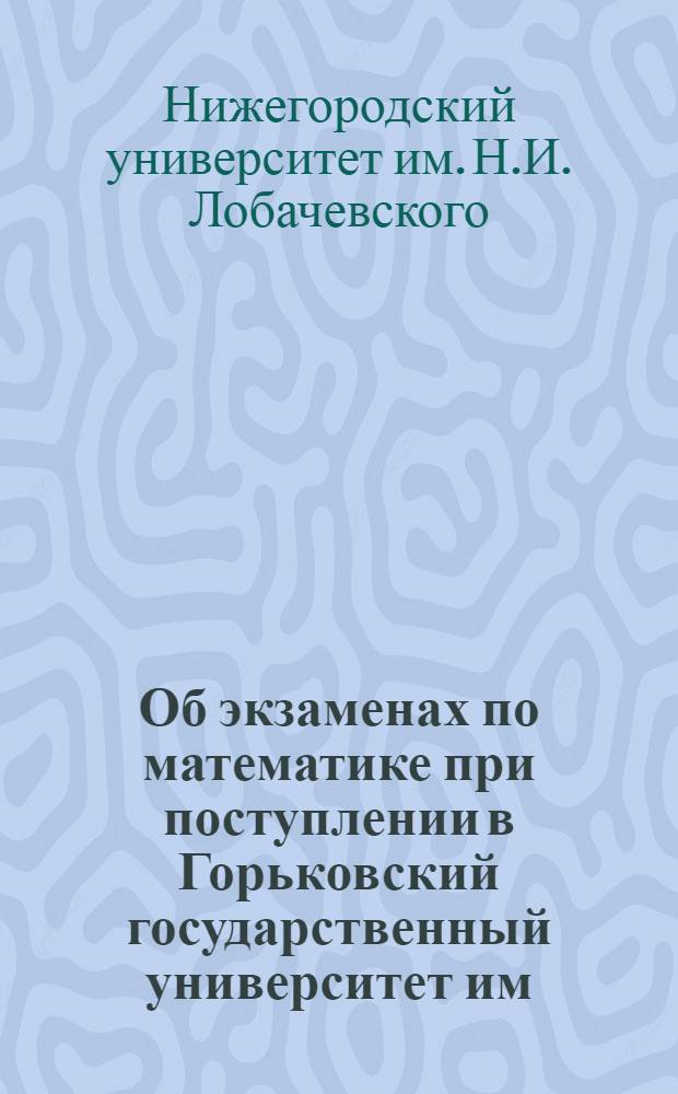 Об экзаменах по математике при поступлении в Горьковский государственный университет им. Н.И. Лобачевского (1964-1967) : Пособие для поступающих