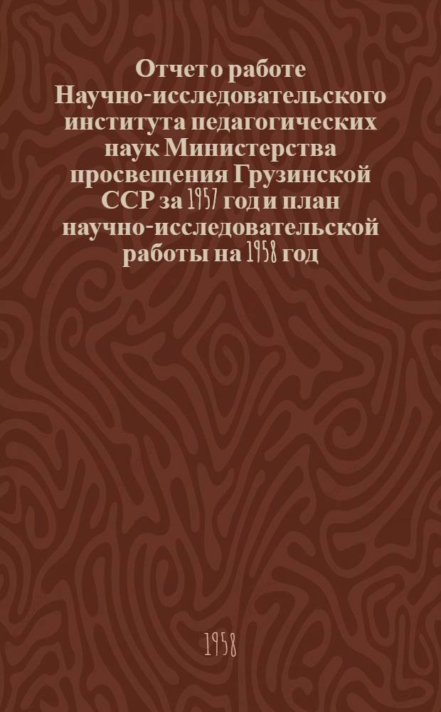 Отчет о работе Научно-исследовательского института педагогических наук Министерства просвещения Грузинской ССР за 1957 год и план научно-исследовательской работы на 1958 год