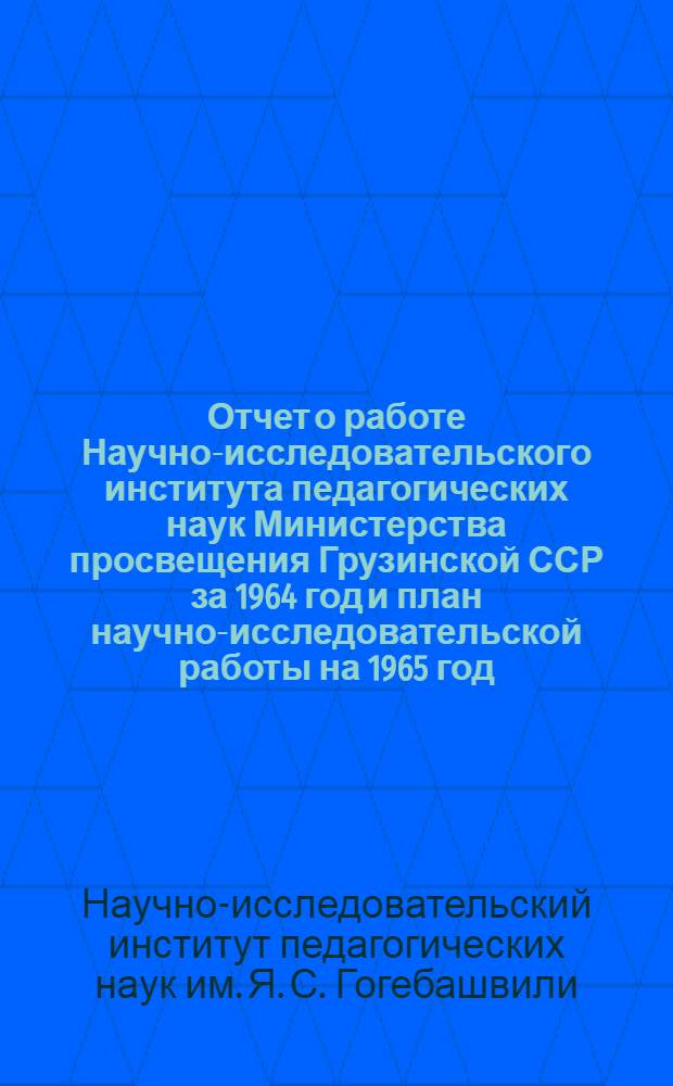Отчет о работе Научно-исследовательского института педагогических наук Министерства просвещения Грузинской ССР за 1964 год и план научно-исследовательской работы на 1965 год