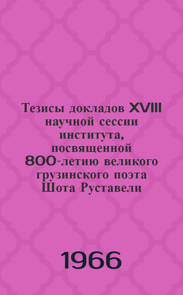 Тезисы докладов XVIII научной сессии института, посвященной 800-летию великого грузинского поэта Шота Руставели