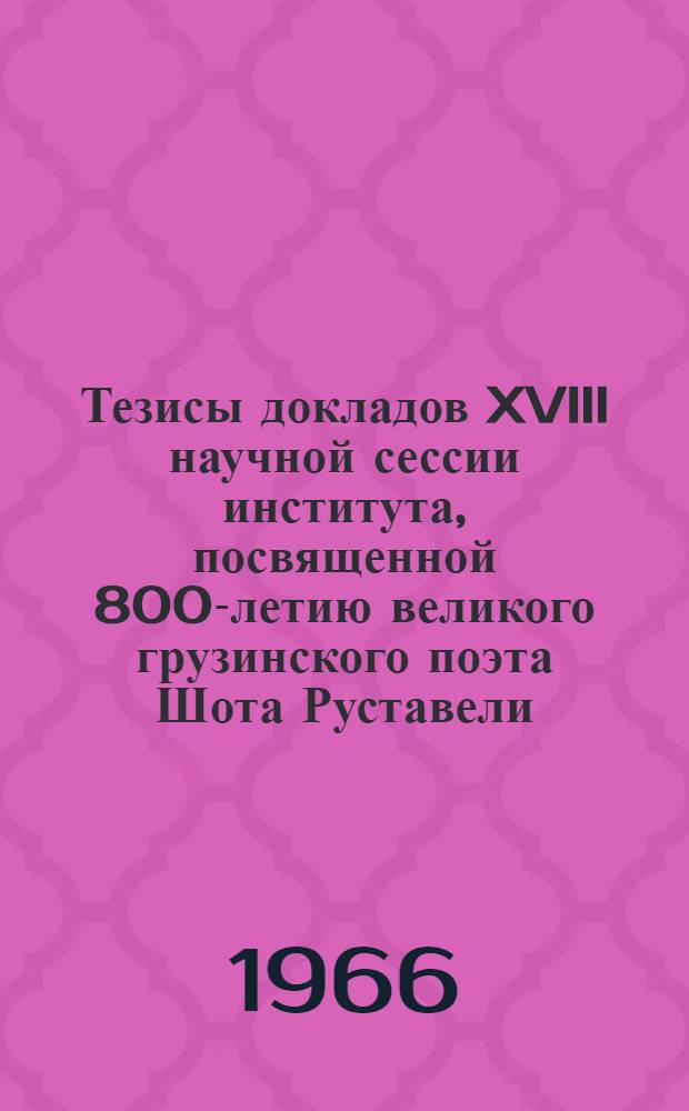 Тезисы докладов XVIII научной сессии института, посвященной 800-летию великого грузинского поэта Шота Руставели
