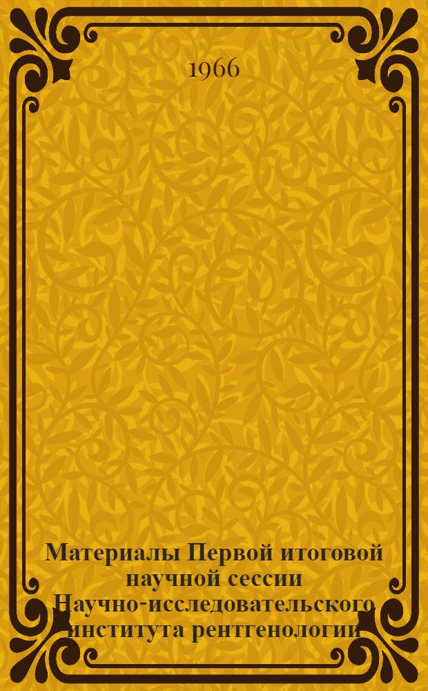 Материалы Первой итоговой научной сессии Научно-исследовательского института рентгенологии, радиологии и онкологии. (Март 1966 г.)