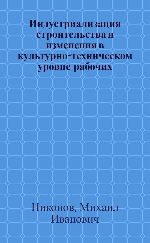 Индустриализация строительства и изменения в культурно-техническом уровне рабочих