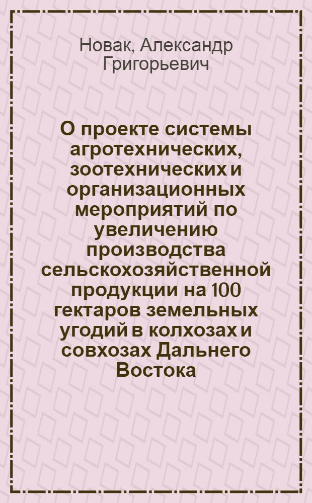 О проекте системы агротехнических, зоотехнических и организационных мероприятий по увеличению производства сельскохозяйственной продукции на 100 гектаров земельных угодий в колхозах и совхозах Дальнего Востока : Доклад. Июнь 1957 г