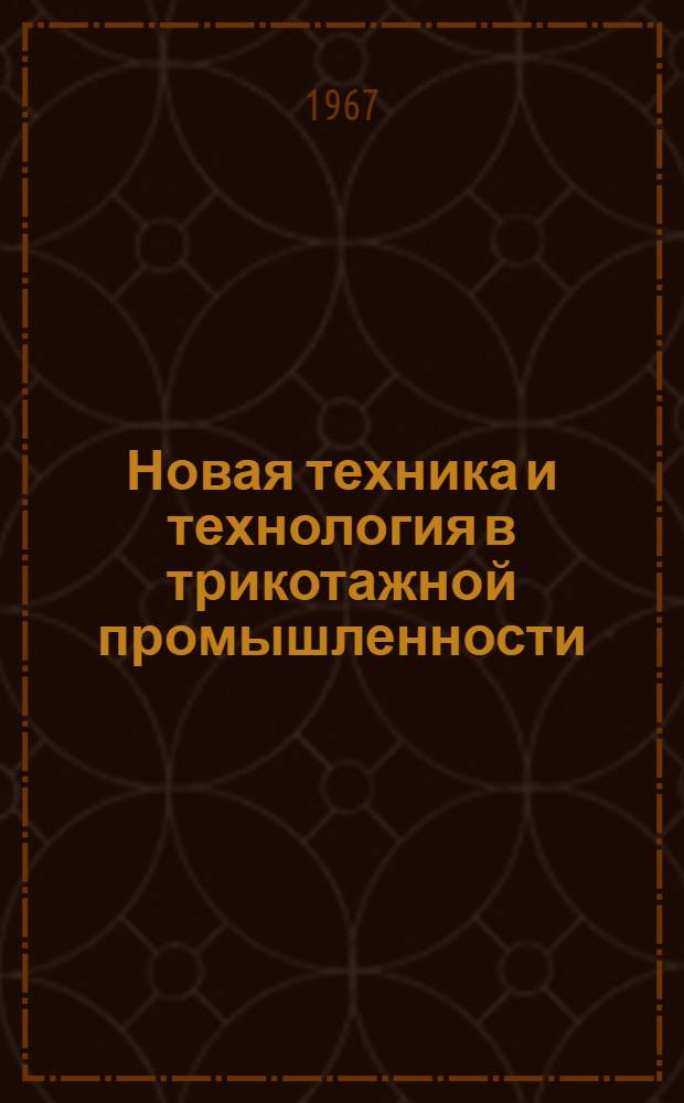 Новая техника и технология в трикотажной промышленности : Материалы к Краткосрочному семинару с 14 по 16 февр. 1967 г