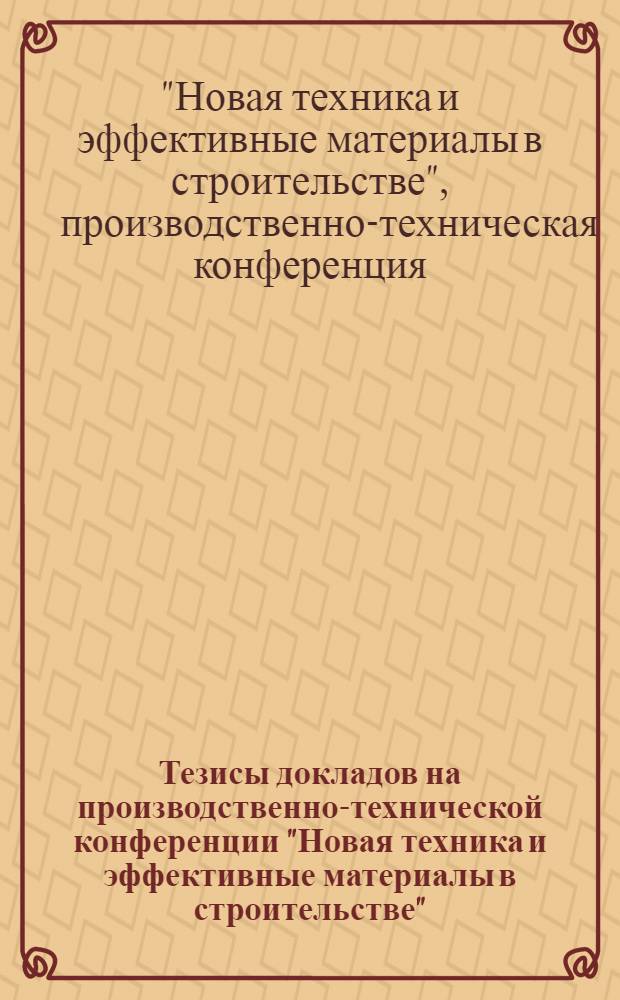 Тезисы докладов на производственно-технической конференции "Новая техника и эффективные материалы в строительстве"