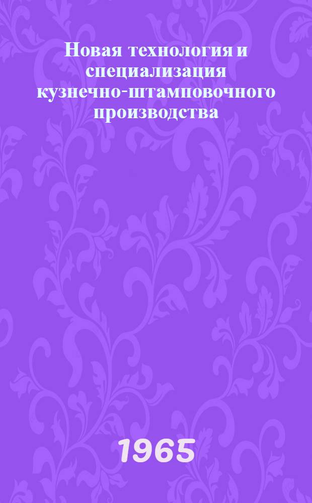 Новая технология и специализация кузнечно-штамповочного производства : (Тезисы докладов Всесоюз. науч.-техн. конференции. 15-17 ноября 1965 г.)