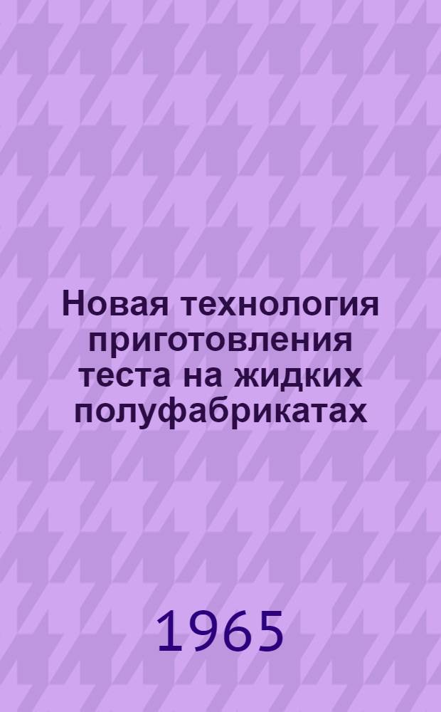 Новая технология приготовления теста на жидких полуфабрикатах : (Материалы школы передового опыта)