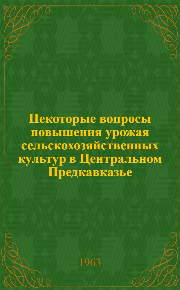 Некоторые вопросы повышения урожая сельскохозяйственных культур в Центральном Предкавказье : (Материал Науч.-производ. конференции март 1963 г.)