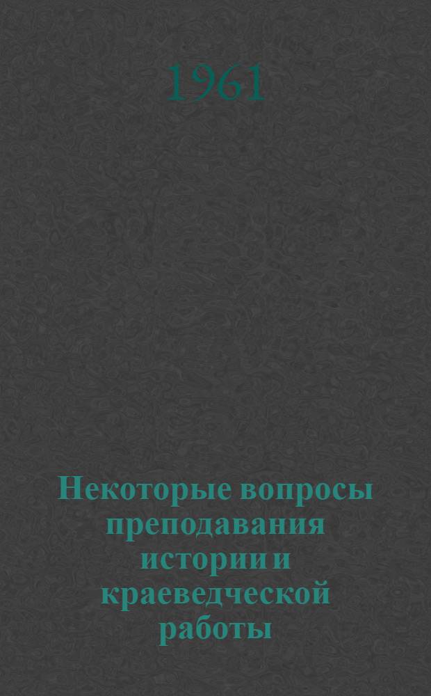 Некоторые вопросы преподавания истории и краеведческой работы : Метод. сборник