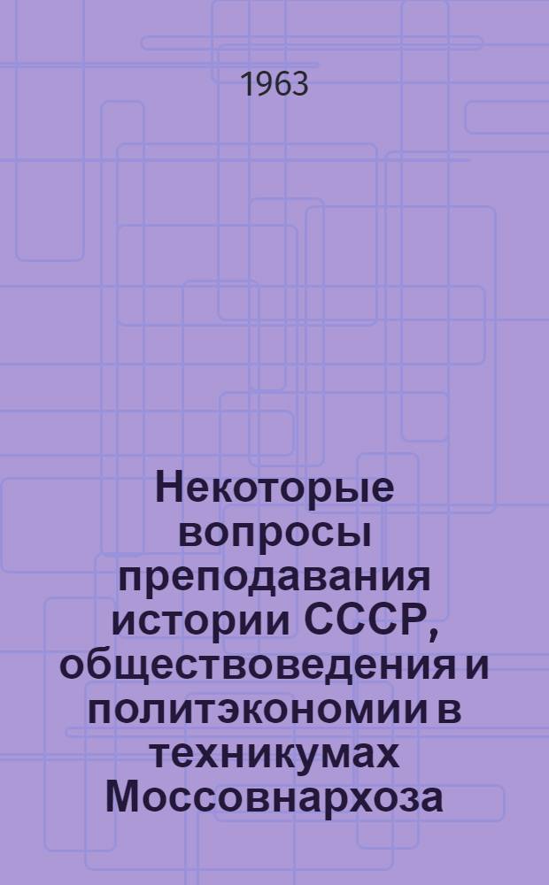 Некоторые вопросы преподавания истории СССР, обществоведения и политэкономии в техникумах Моссовнархоза : Сборник статей