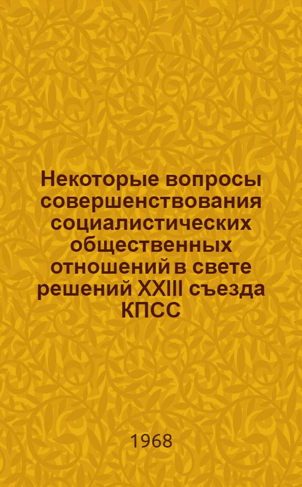 Некоторые вопросы совершенствования социалистических общественных отношений в свете решений XXIII съезда КПСС : Сборник статей