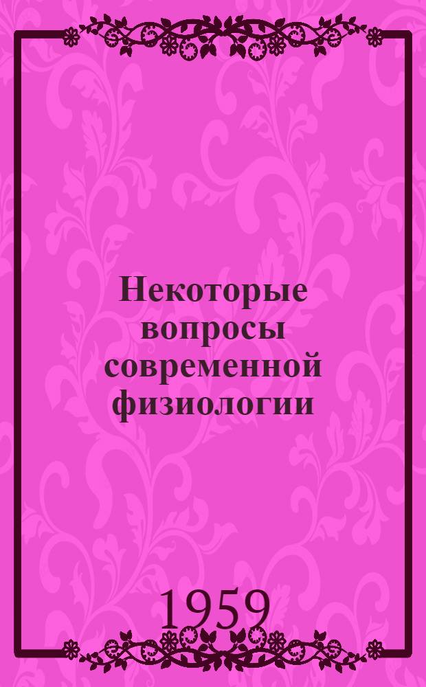 Некоторые вопросы современной физиологии : Сборник, посвящ. 70-летию со дня рождения и 45-летию науч. деятельности д. чл. АМН СССР засл. деятеля науки проф. П.С. Купалова