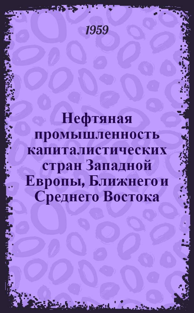 Нефтяная промышленность капиталистических стран Западной Европы, Ближнего и Среднего Востока, Дальнего Востока, Канады и Латинской Америки : (Краткий обзор стат. данных)