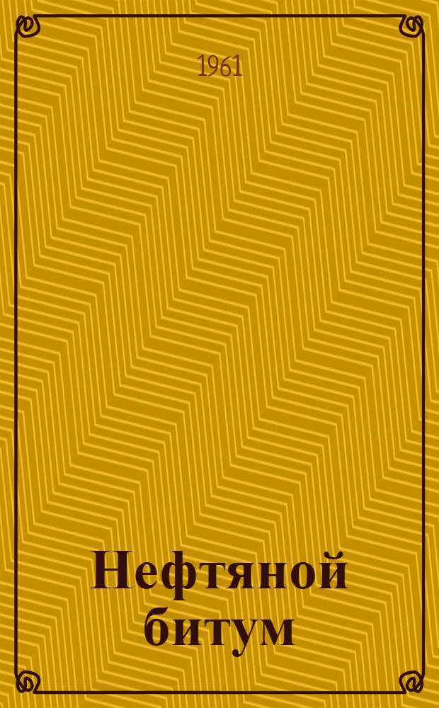 Нефтяной битум : Производство, транспортировка и применение : Материалы Совещания, провед. в г. Краснодаре в февр. 1961 г., работников нефтеперерабатывающей пром-сти