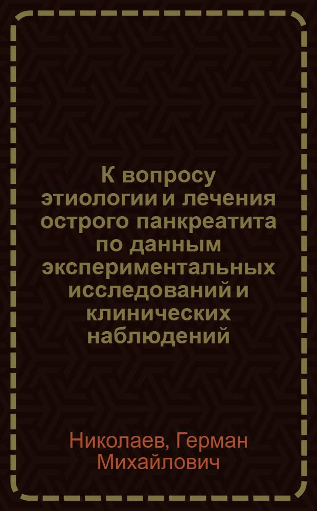 К вопросу этиологии и лечения острого панкреатита по данным экспериментальных исследований и клинических наблюдений : Автореферат дис. на соискание ученой степени доктора медицинских наук