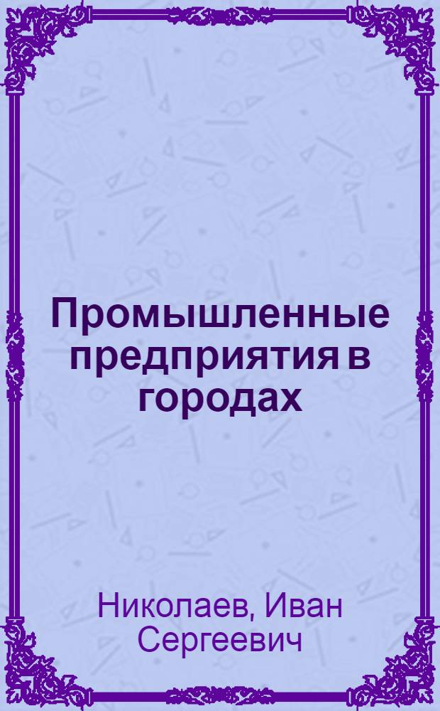 Промышленные предприятия в городах : Размещение, планировка, благоустройство : Учеб. пособие для архитектурных вузов и фак.