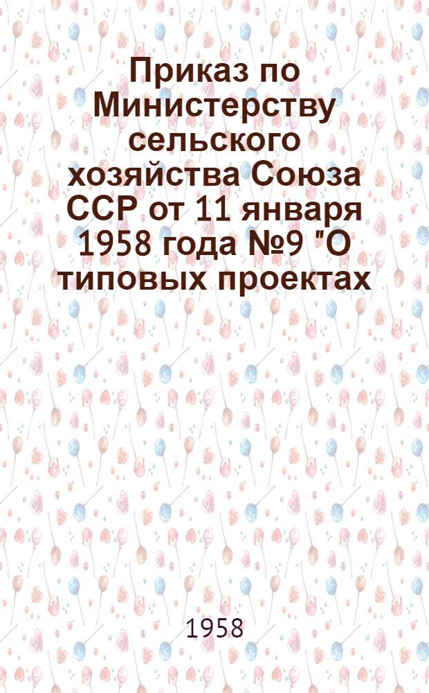 Приказ по Министерству сельского хозяйства Союза ССР от 11 января 1958 года № 9 "О типовых проектах, подлежащих применению при строительстве в системе Министерства сельского хозяйства СССР в 1958 году" [и перечень типовых проектов]