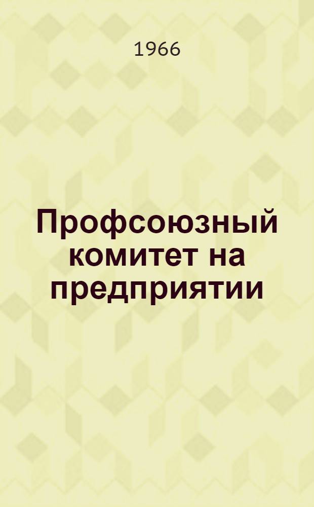Профсоюзный комитет на предприятии : Опыт, методика, документы, ответы на вопросы