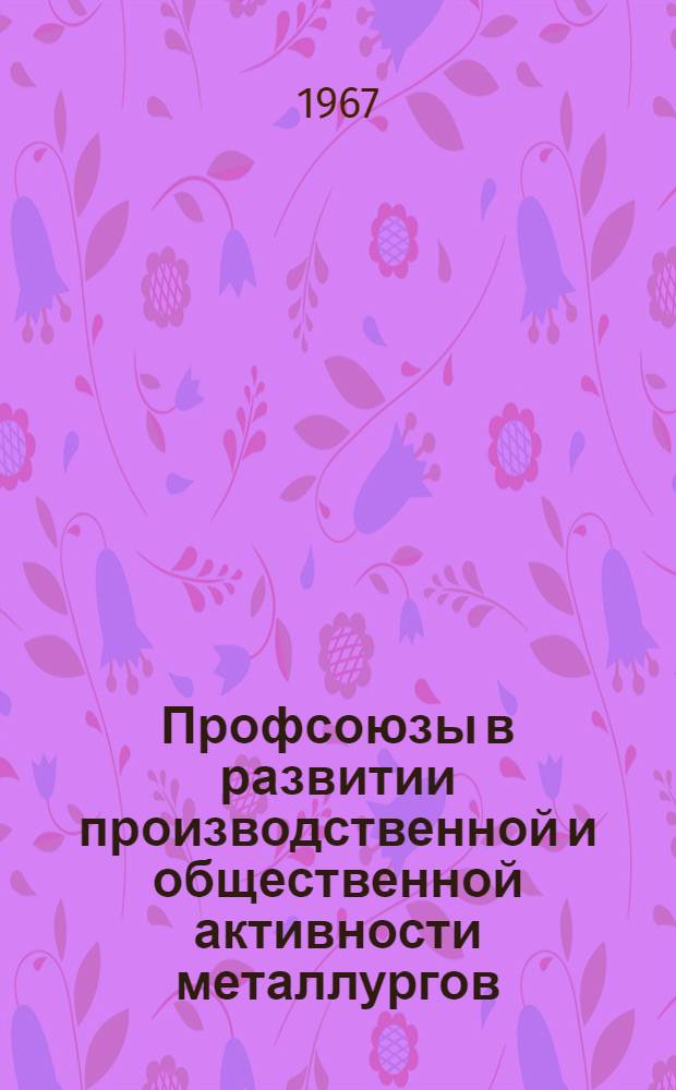 Профсоюзы в развитии производственной и общественной активности металлургов : (Из опыта металлург. предприятий Приднепровья : Сборник статей)