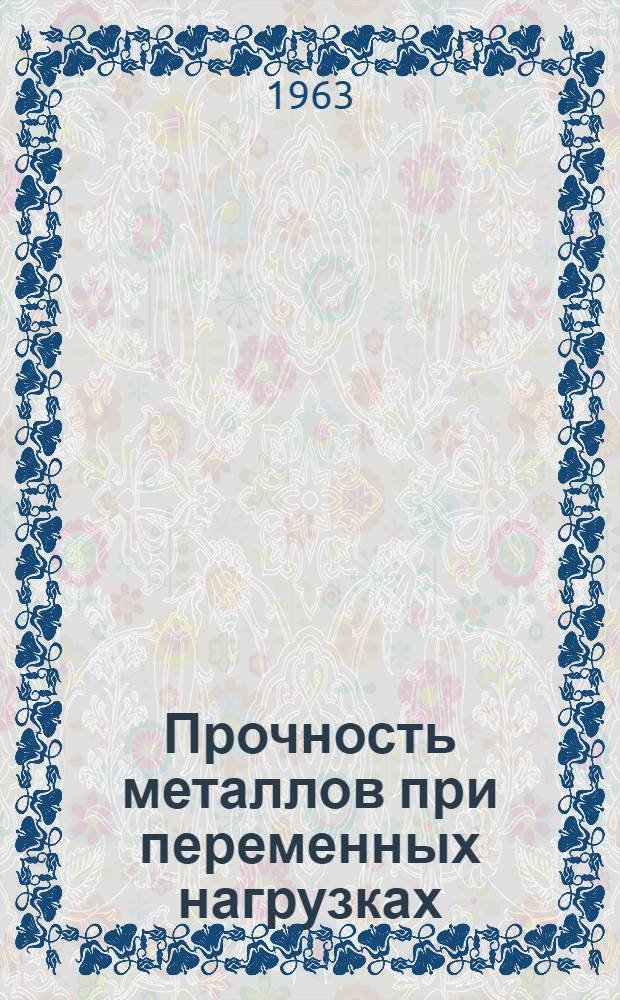 Прочность металлов при переменных нагрузках : Материалы Третьего совещания по усталости металлов. 5-9 марта 1962 г